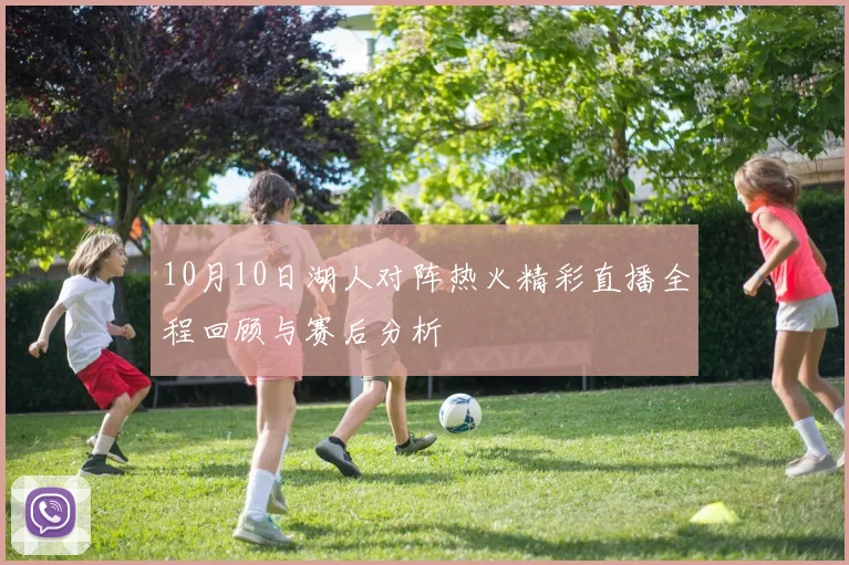 10月10日湖人对阵热火精彩直播全程回顾与赛后分析