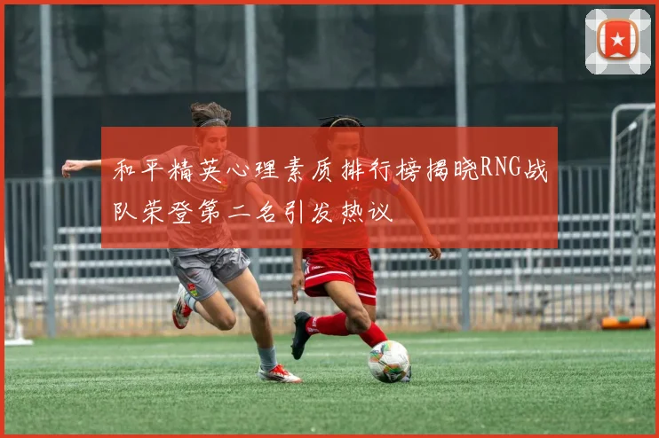 和平精英心理素质排行榜揭晓RNG战队荣登第二名引发热议