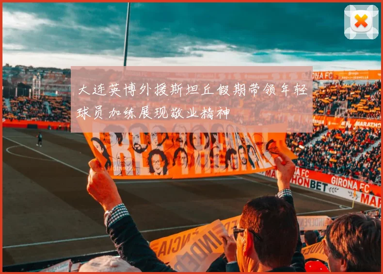大连英博外援斯坦丘假期带领年轻球员加练展现敬业精神