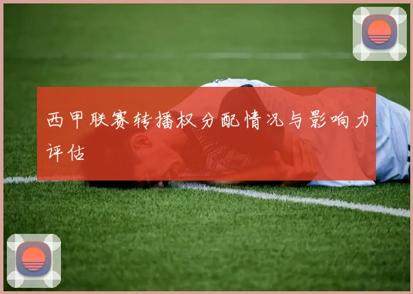 西甲联赛转播权分配情况与影响力评估