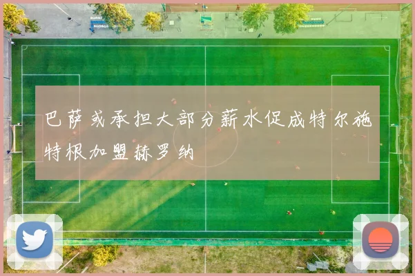 巴萨或承担大部分薪水促成特尔施特根加盟赫罗纳
