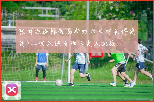 张博源选择路易斯维尔或将获得更高NIL收入但将面临更大挑战