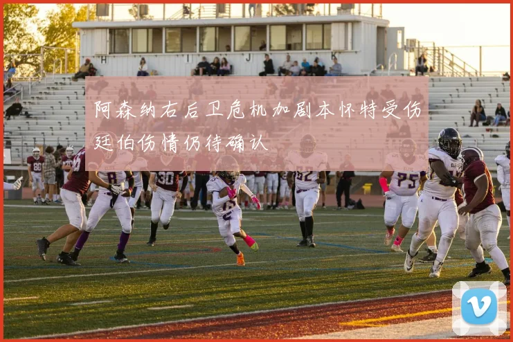 阿森纳右后卫危机加剧本怀特受伤廷伯伤情仍待确认