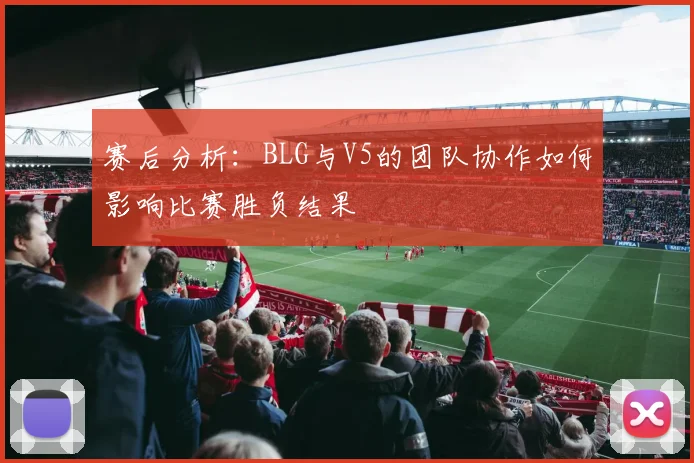 赛后分析：BLG与V5的团队协作如何影响比赛胜负结果