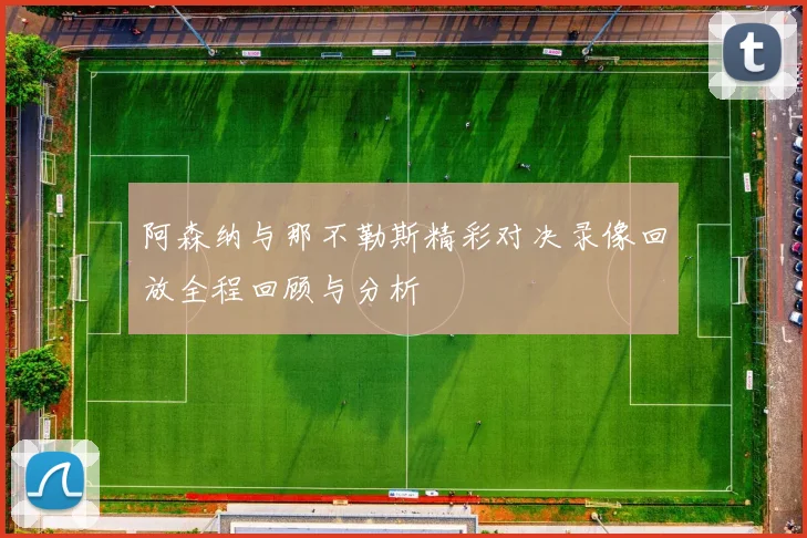 阿森纳与那不勒斯精彩对决录像回放全程回顾与分析