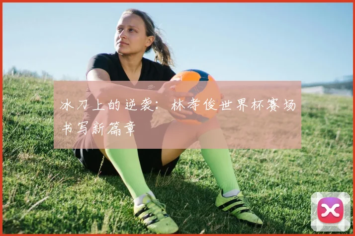 冰刀上的逆袭：林孝俊世界杯赛场书写新篇章