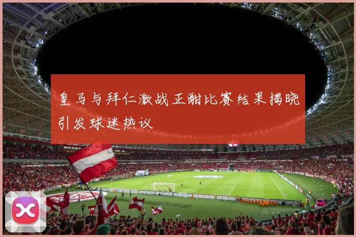 皇马与拜仁激战正酣比赛结果揭晓引发球迷热议