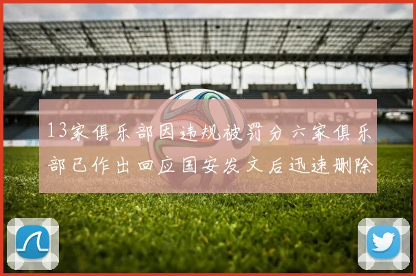 13家俱乐部因违规被罚分六家俱乐部已作出回应国安发文后迅速删除引发关注