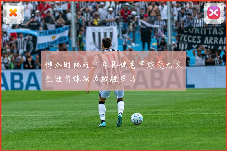 博加时隔近三年再破意甲球荒尤文生涯首球助力战胜罗马