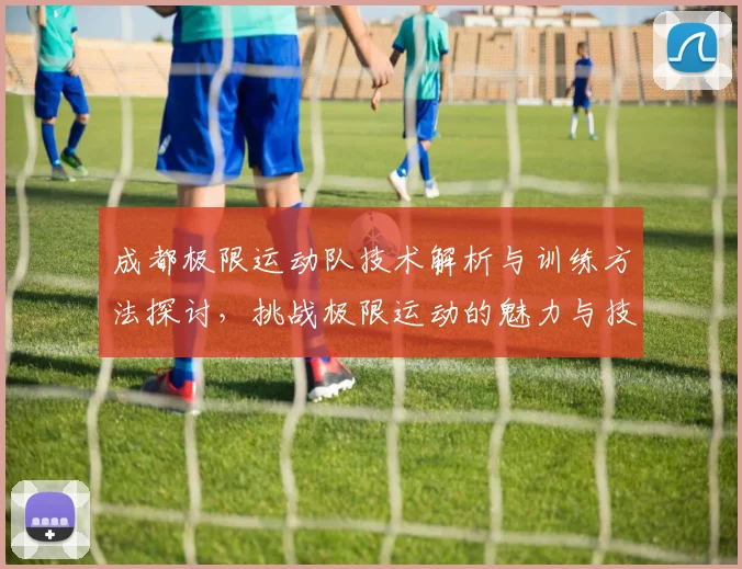 成都极限运动队技术解析与训练方法探讨，挑战极限运动的魅力与技巧