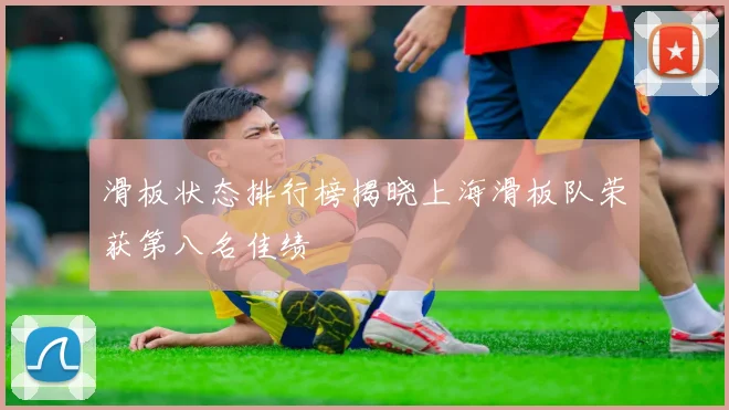滑板状态排行榜揭晓上海滑板队荣获第八名佳绩
